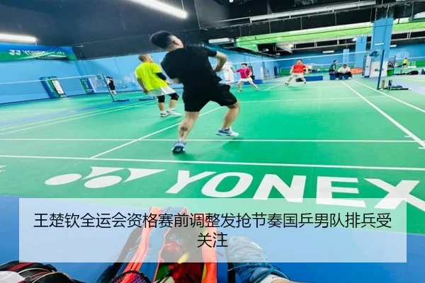 王楚钦全运会资格赛前调整发抢节奏国乒男队排兵受关注