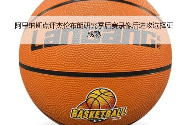 阿里纳斯点评杰伦布朗研究季后赛录像后进攻选择更成熟